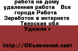 работа на дому, удаленная работа - Все города Работа » Заработок в интернете   . Тверская обл.,Удомля г.